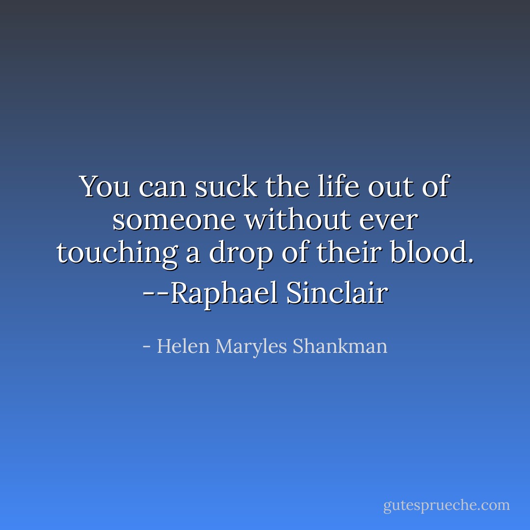 You can suck the life out of someone without ever touching a drop of their blood. --Raphael Sinclair - Helen Maryles Shankman