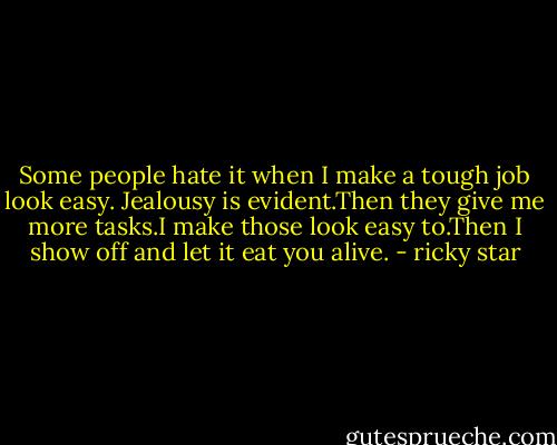 Some people hate it when I make a tough job look easy. Jealousy is evident.Then they give me more tasks.I make those look easy to.Then I show off and let it eat you alive. - ricky star