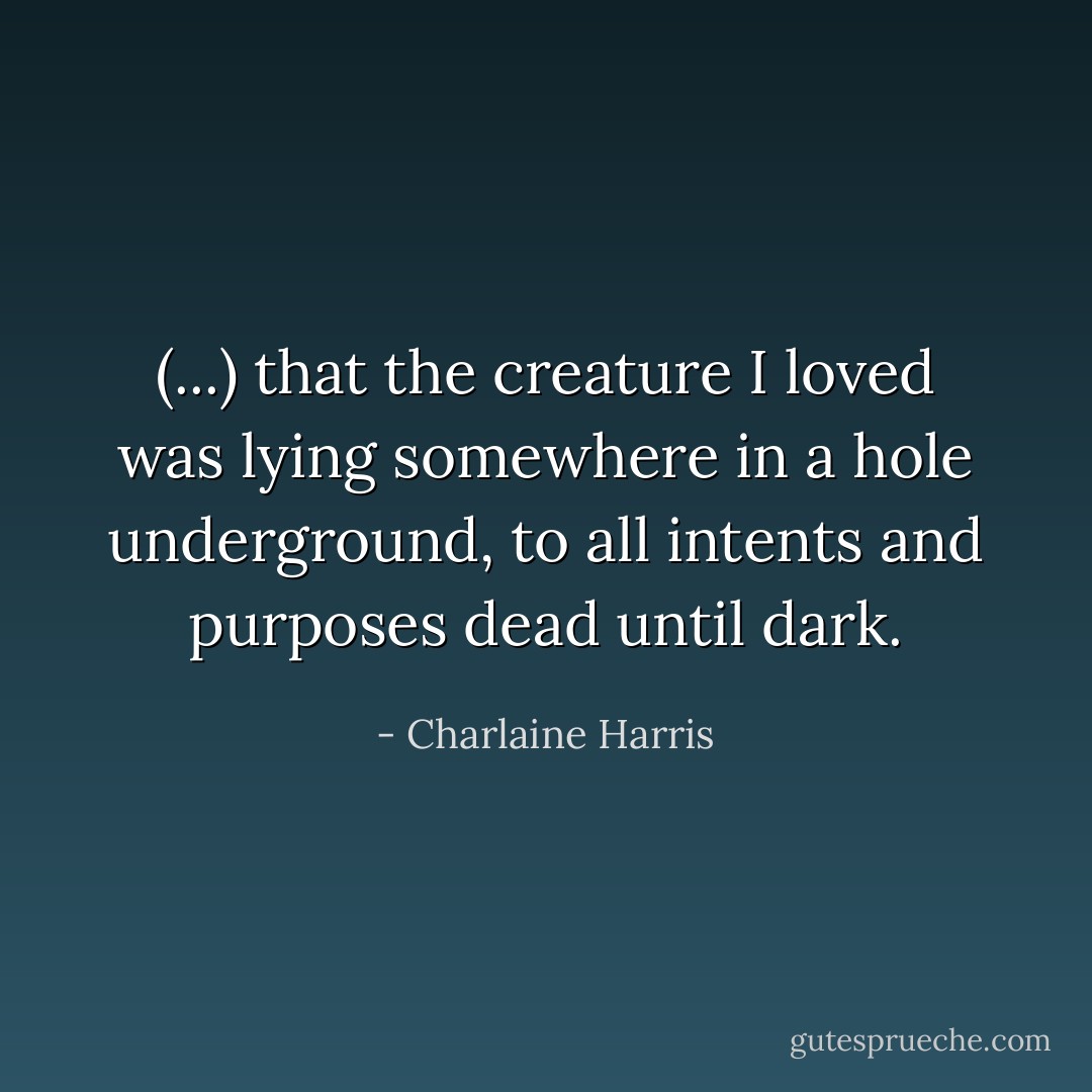(...) that the creature I loved was lying somewhere in a hole underground, to all intents and purposes dead until dark. - Charlaine Harris