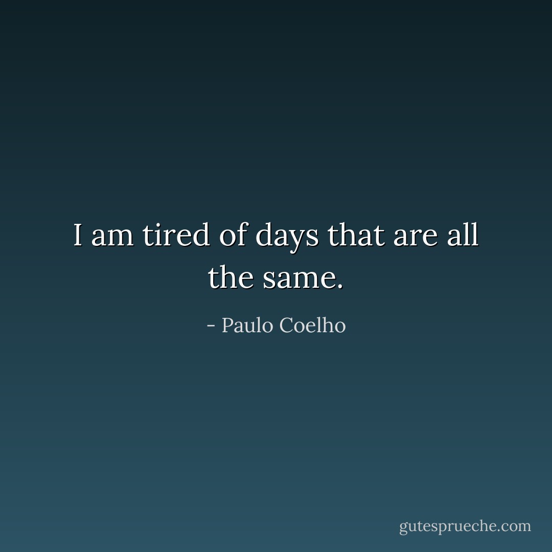I am tired of days that are all the same. - Paulo Coelho