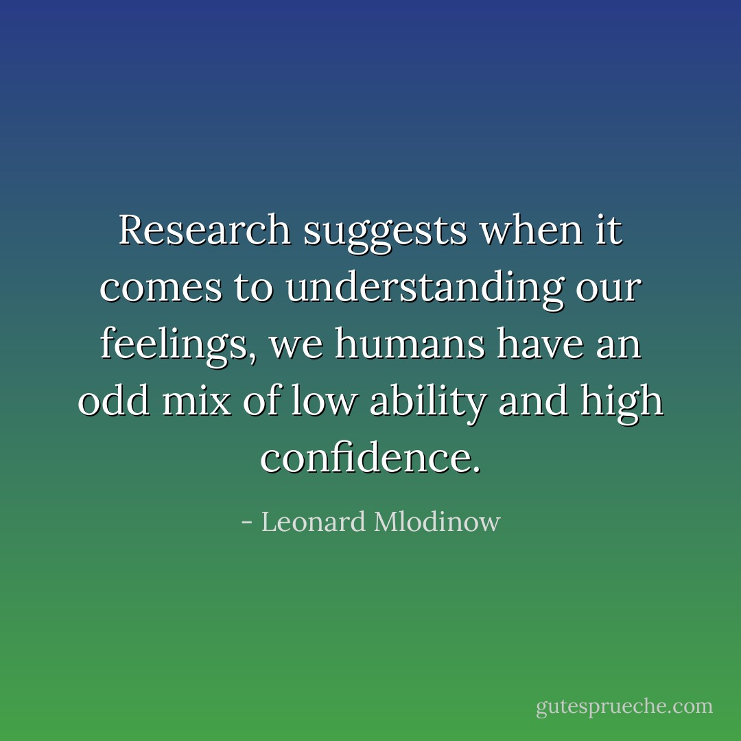 Research suggests when it comes to understanding our feelings, we humans have an odd mix of low ability and high confidence. - Leonard Mlodinow