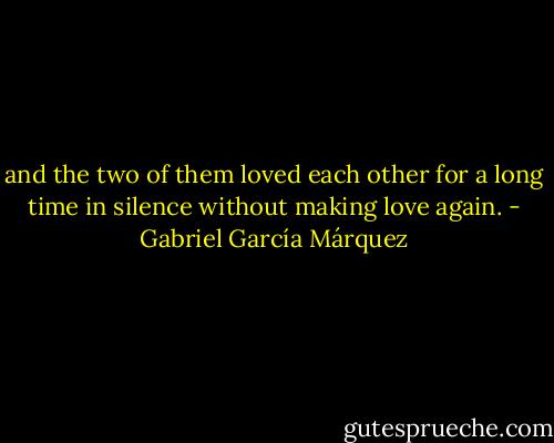 and the two of them loved each other for a long time in silence without making love again. - Gabriel García Márquez