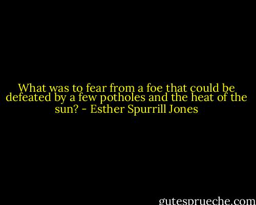 What was to fear from a foe that could be defeated by a few potholes and the heat of the sun? - Esther Spurrill Jones