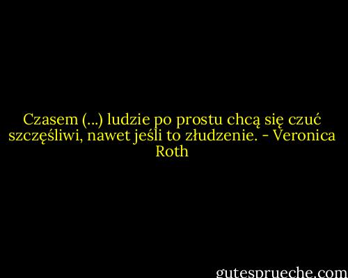 Czasem (...) ludzie po prostu chcą się czuć szczęśliwi, nawet jeśli to złudzenie. - Veronica Roth