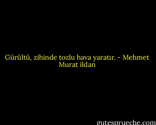Gürültü, zihinde tozlu hava yaratır. - Mehmet Murat ildan