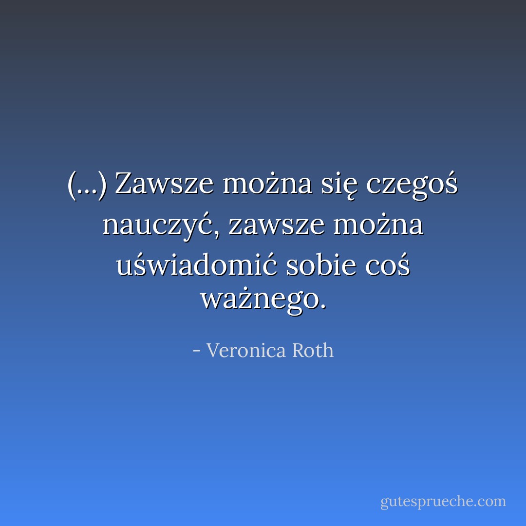 (...) Zawsze można się czegoś nauczyć,<br />zawsze można uświadomić sobie coś ważnego. - Veronica Roth