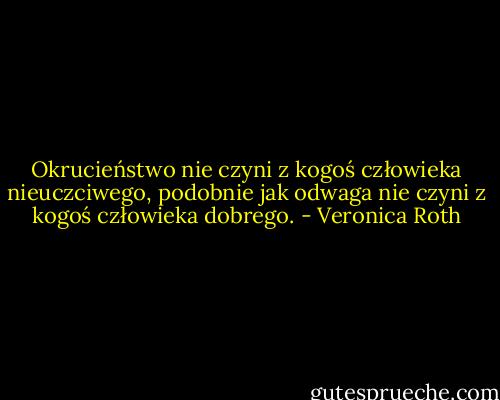 Okrucieństwo nie czyni z kogoś człowieka nieuczciwego, podobnie jak odwaga nie czyni z kogoś człowieka dobrego. - Veronica Roth