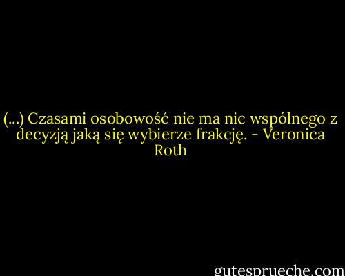 (...) Czasami osobowość nie ma nic wspólnego z decyzją jaką się wybierze frakcję. - Veronica Roth