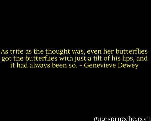 As trite as the thought was, even her butterflies got the butterflies with just a tilt of his lips, and it had always been so. - Genevieve Dewey