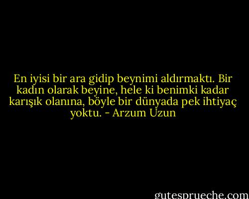 En iyisi bir ara gidip beynimi aldırmaktı. Bir kadın olarak beyine, hele ki benimki kadar karışık olanına, böyle bir dünyada pek ihtiyaç yoktu. - Arzum Uzun