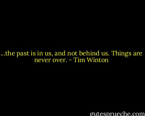 ...the past is in us, and not behind us. Things are never over. - Tim Winton