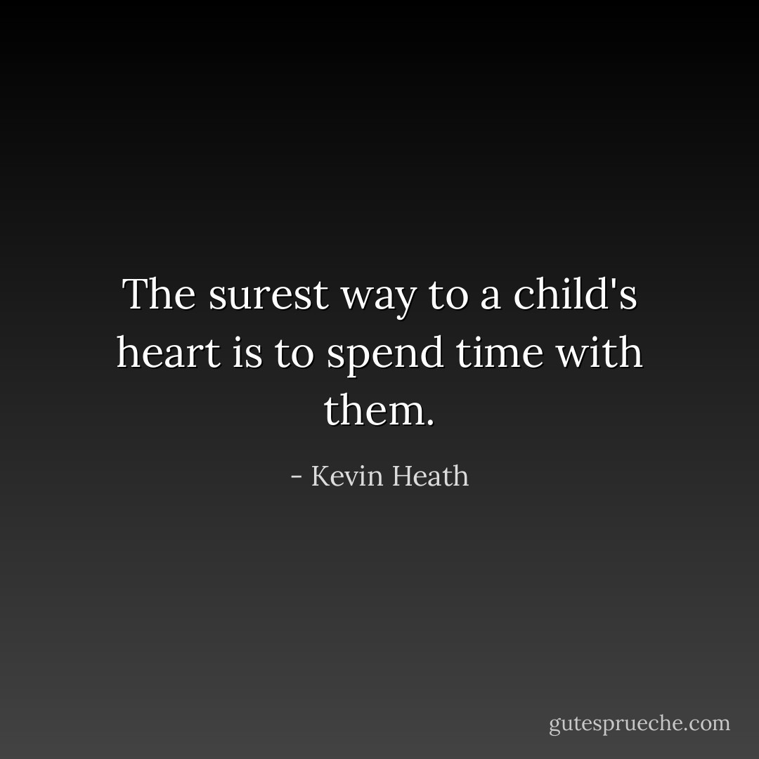 The surest way to a child's heart is to spend time with them. - Kevin Heath
