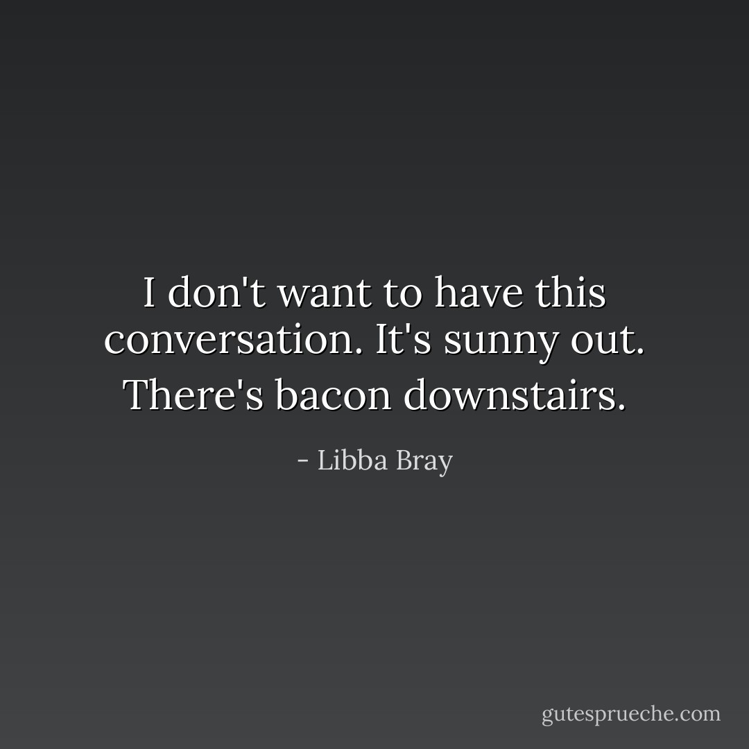 I don't want to have this conversation. It's sunny out. There's bacon downstairs. - Libba Bray
