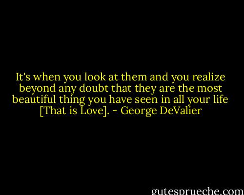 It's when you look at them and you realize beyond any doubt that they are the most beautiful thing you have seen in all your life [That is Love]. - George DeValier