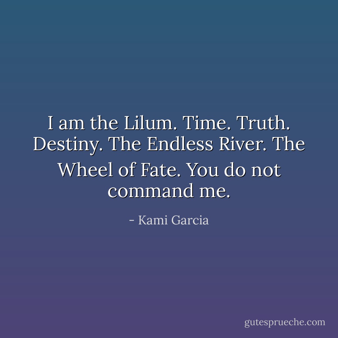 I am the Lilum. Time. Truth. Destiny. The Endless River. The Wheel of Fate. You do not command me. - Kami Garcia