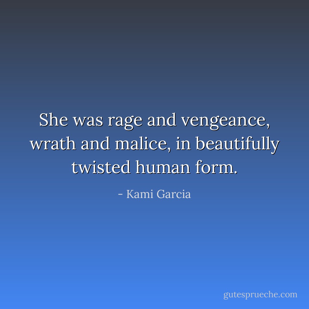 She was rage and vengeance, wrath and malice, in beautifully twisted human form. - Kami Garcia