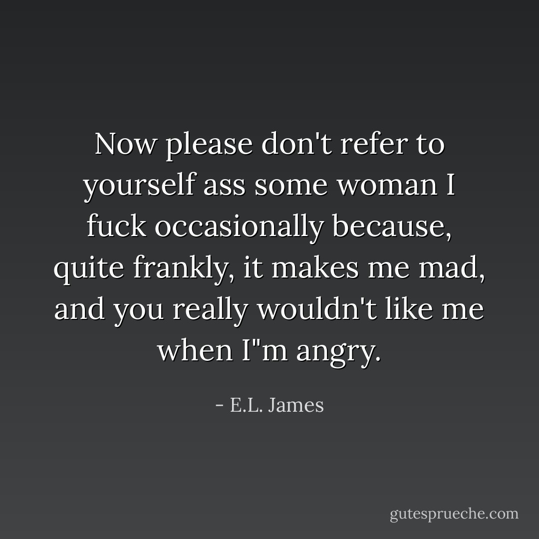 Now please don't refer to yourself ass some woman I fuck occasionally because, quite frankly, it makes me mad, and you really wouldn't like me when I"m angry. - E.L. James