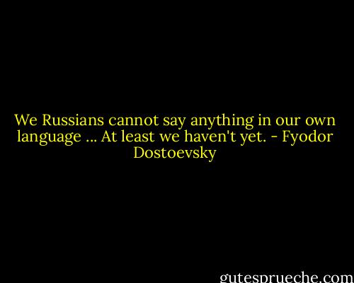 We Russians cannot say anything in our own language ... At least we haven't yet. - Fyodor Dostoevsky