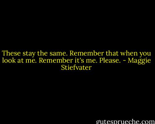 These stay the same. Remember that when you look at me. Remember it's me. Please. - Maggie Stiefvater