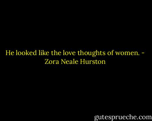 He looked like the love thoughts of women. - Zora Neale Hurston