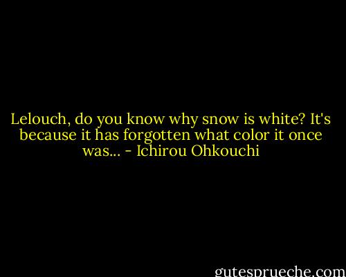 Lelouch, do you know why snow is white? It's because it has forgotten what color it once was... - Ichirou Ohkouchi