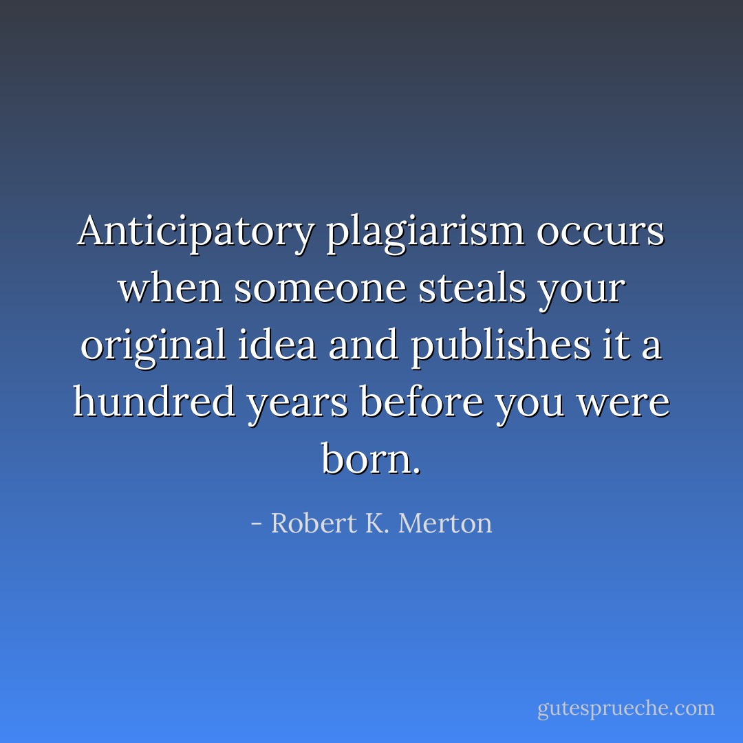 Anticipatory plagiarism occurs when someone steals your original idea and publishes it a hundred years before you were born. - Robert K. Merton
