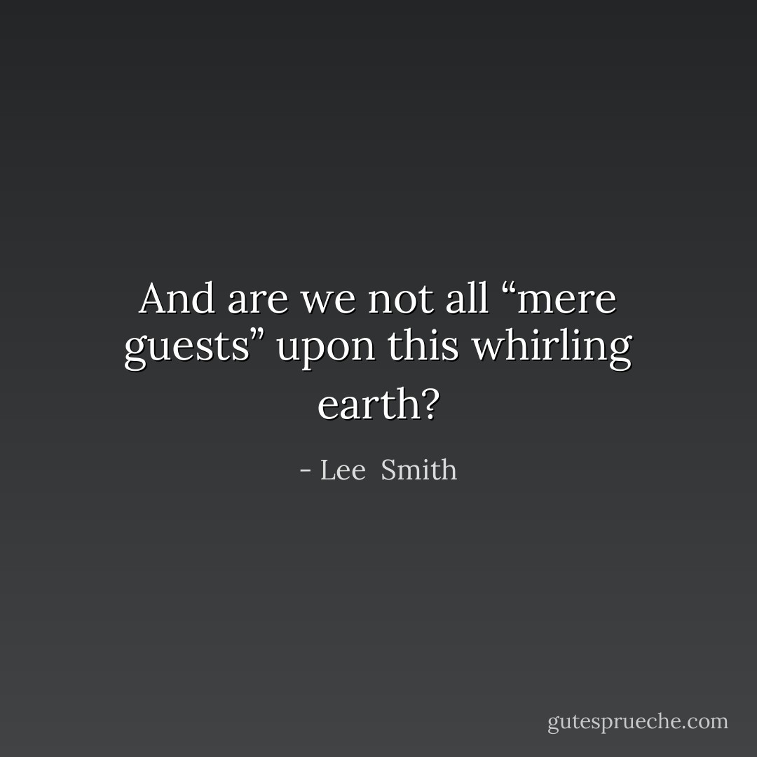 And are we not all “mere guests” upon this whirling earth? - Lee  Smith