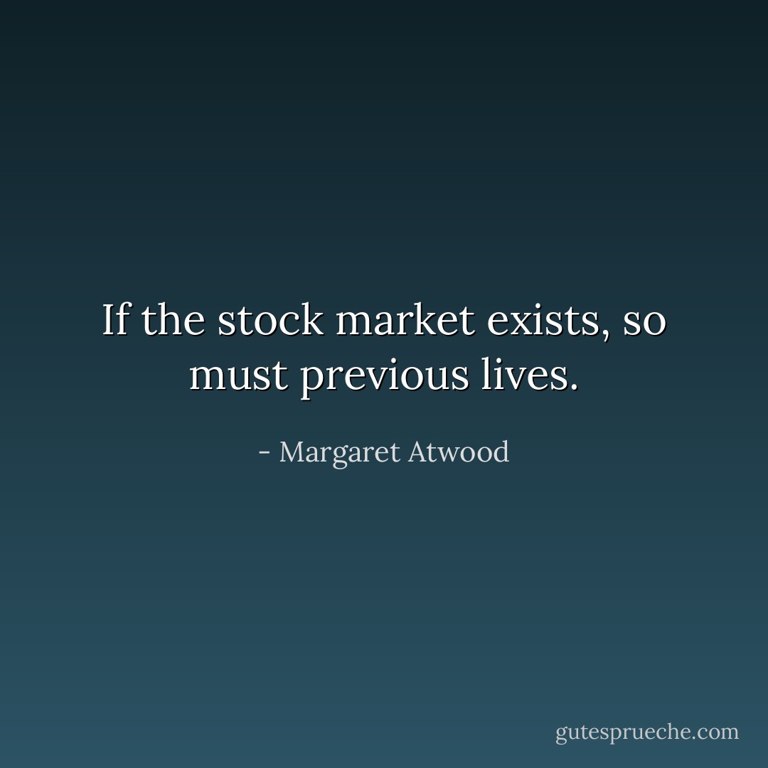 If the stock market exists, so must previous lives. - Margaret Atwood