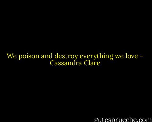 We poison and destroy everything we love - Cassandra Clare