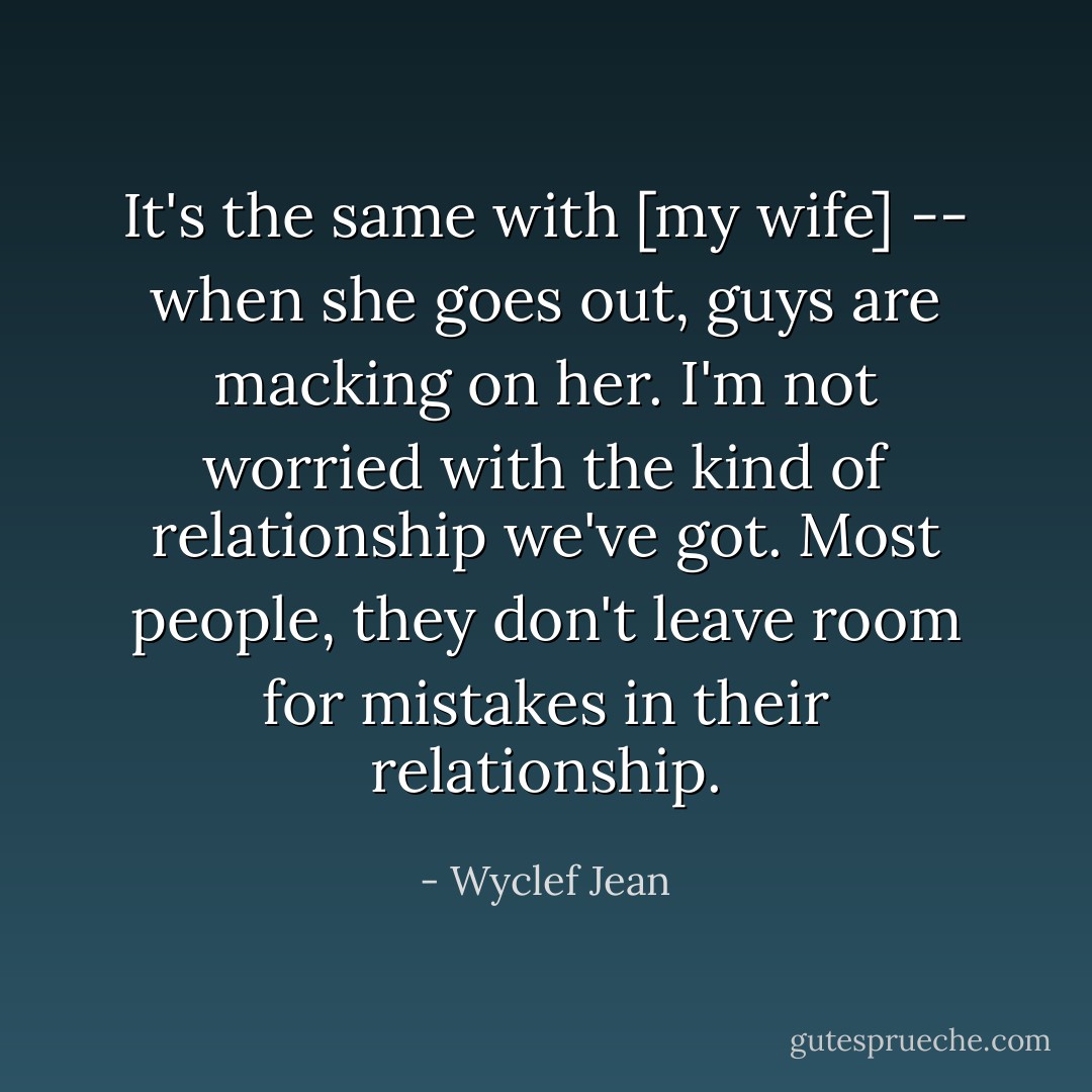 It's the same with [my wife] -- when she goes out, guys are macking on her. I'm not worried with the kind of relationship we've got. Most people, they don't leave room for mistakes in their relationship. - Wyclef Jean