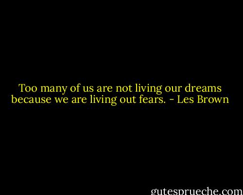 Too many of us are not living our dreams because we are living out fears. - Les Brown