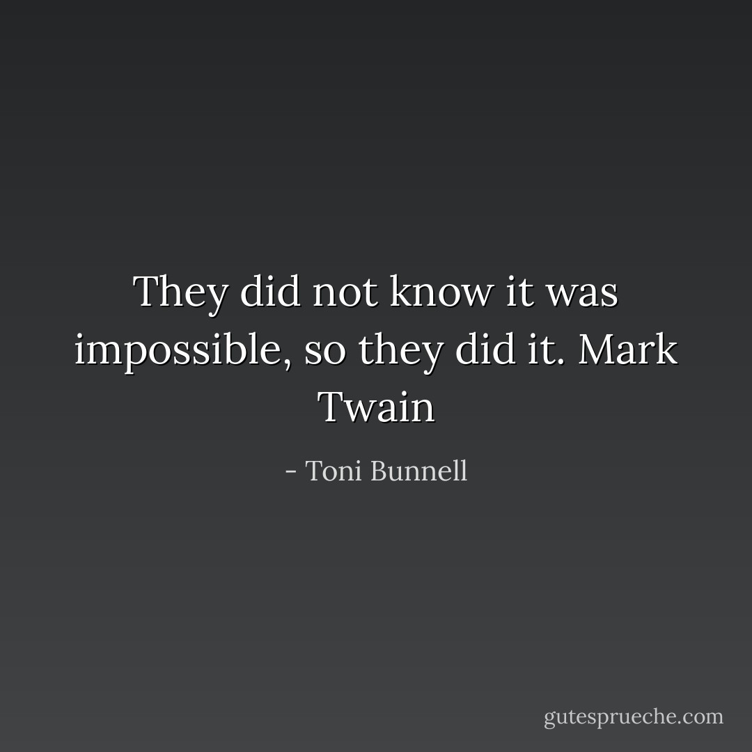 They did not know it was impossible, so they did it. Mark Twain - Toni Bunnell