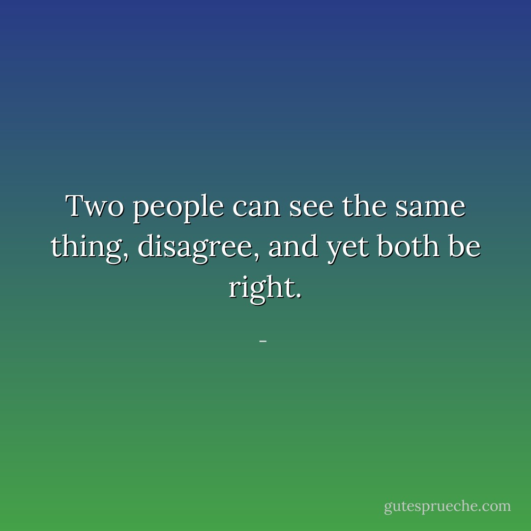Two people can see the same thing, disagree, and yet both be right. - 