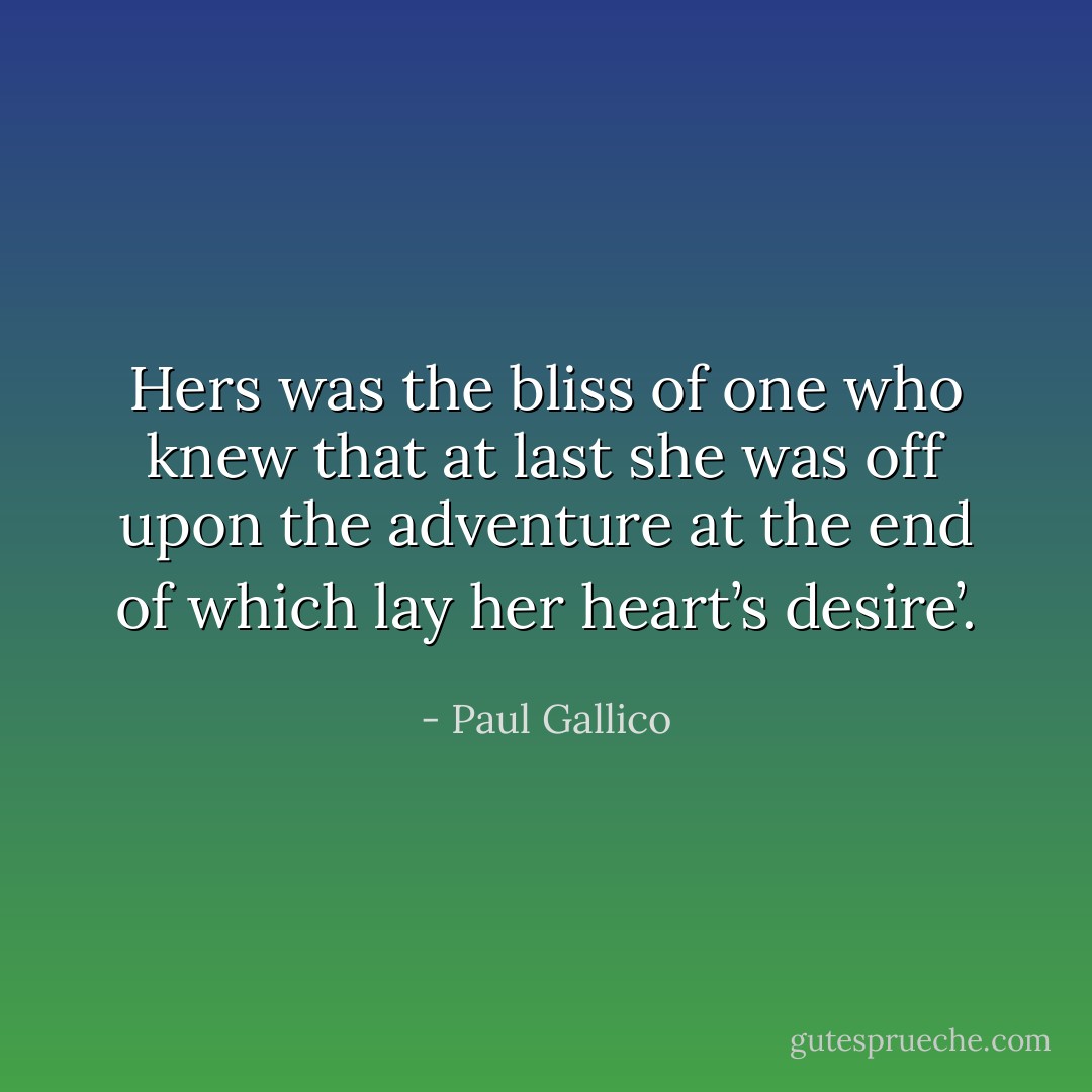 Hers was the bliss of one who knew that at last she was off upon the adventure at the end of which lay her heart’s desire’. - Paul Gallico