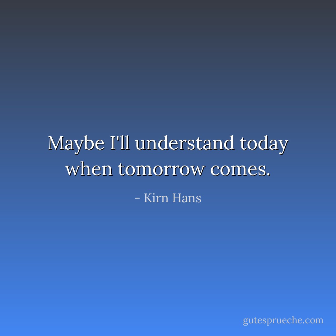 Maybe I'll understand today when tomorrow comes. - Kirn Hans