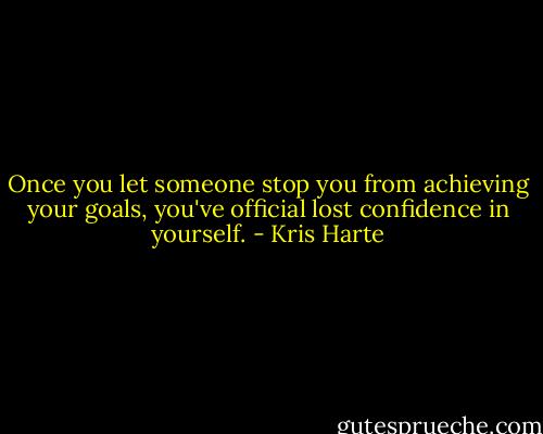 Once you let someone stop you from achieving your goals, you've official lost confidence in yourself. - Kris Harte