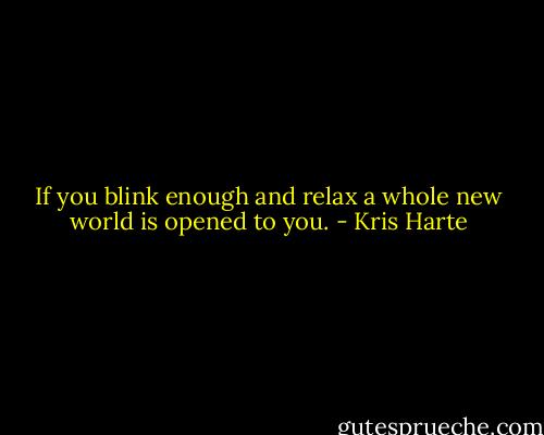 If you blink enough and relax a whole new world is opened to you. - Kris Harte