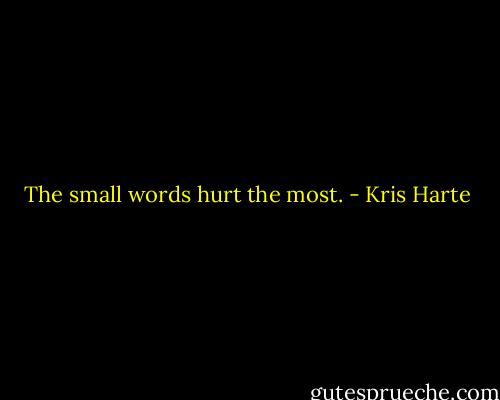 The small words hurt the most. - Kris Harte