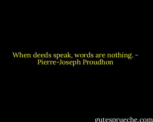 When deeds speak, words are nothing. - Pierre-Joseph Proudhon