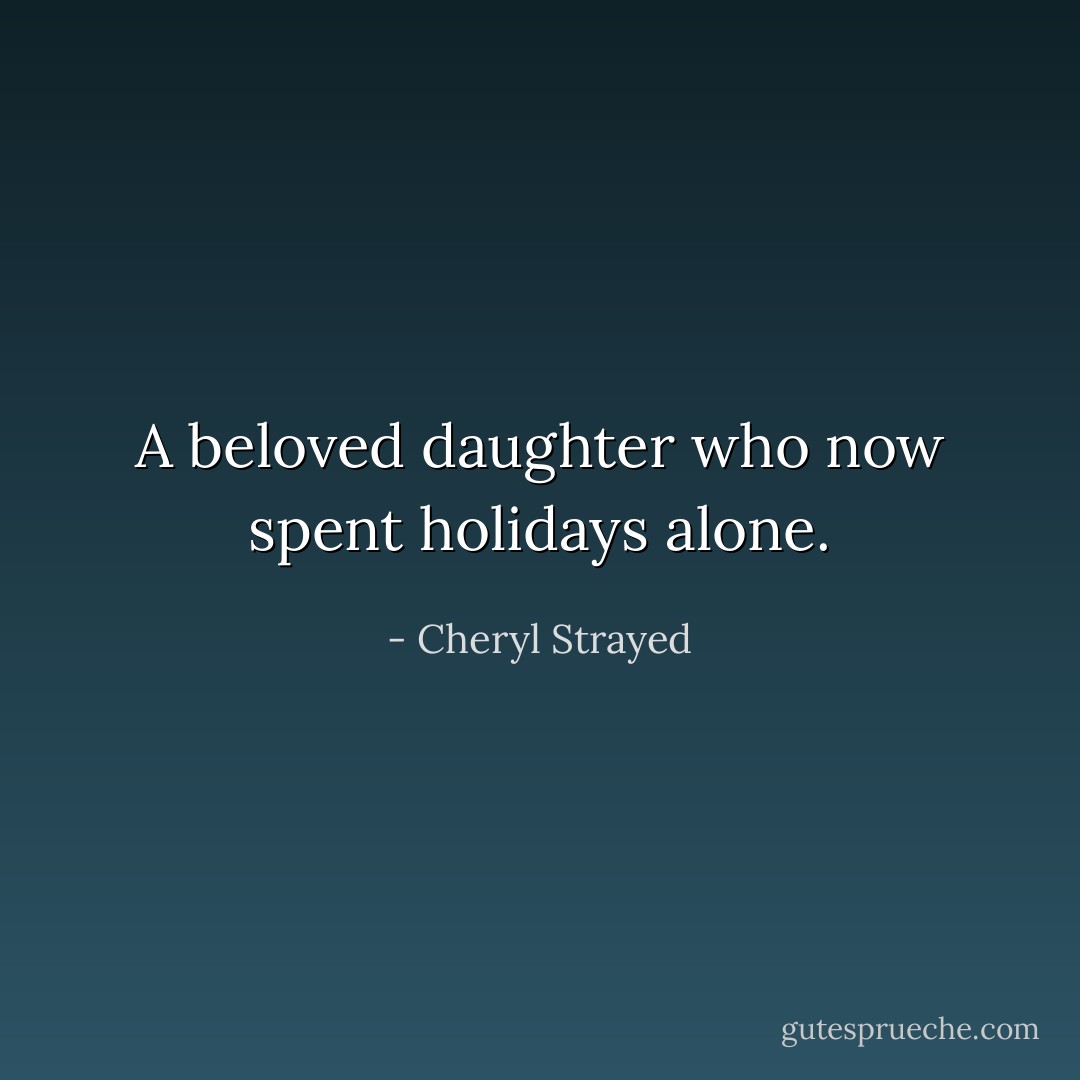 A beloved daughter who now spent holidays alone. - Cheryl Strayed