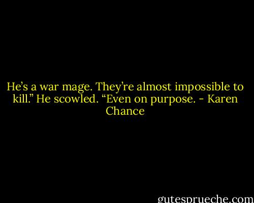 He’s a war mage. They’re almost impossible to kill.” He scowled. “Even on purpose. - Karen Chance