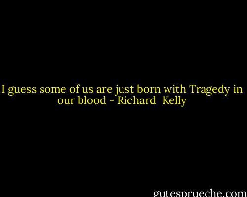 I guess some of us are just born with Tragedy in our blood - Richard  Kelly