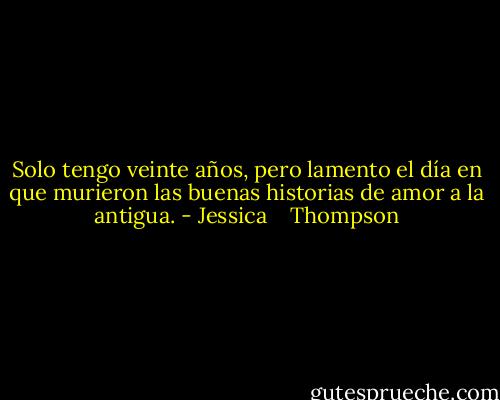 Solo tengo veinte años, pero lamento el día en que<br />murieron las buenas historias de amor a la antigua. - Jessica    Thompson