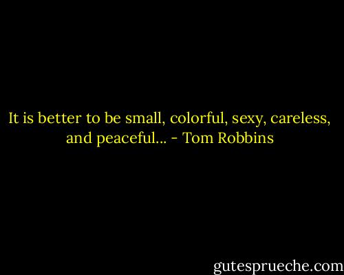 It is better to be small, colorful, sexy, careless, and peaceful... - Tom Robbins