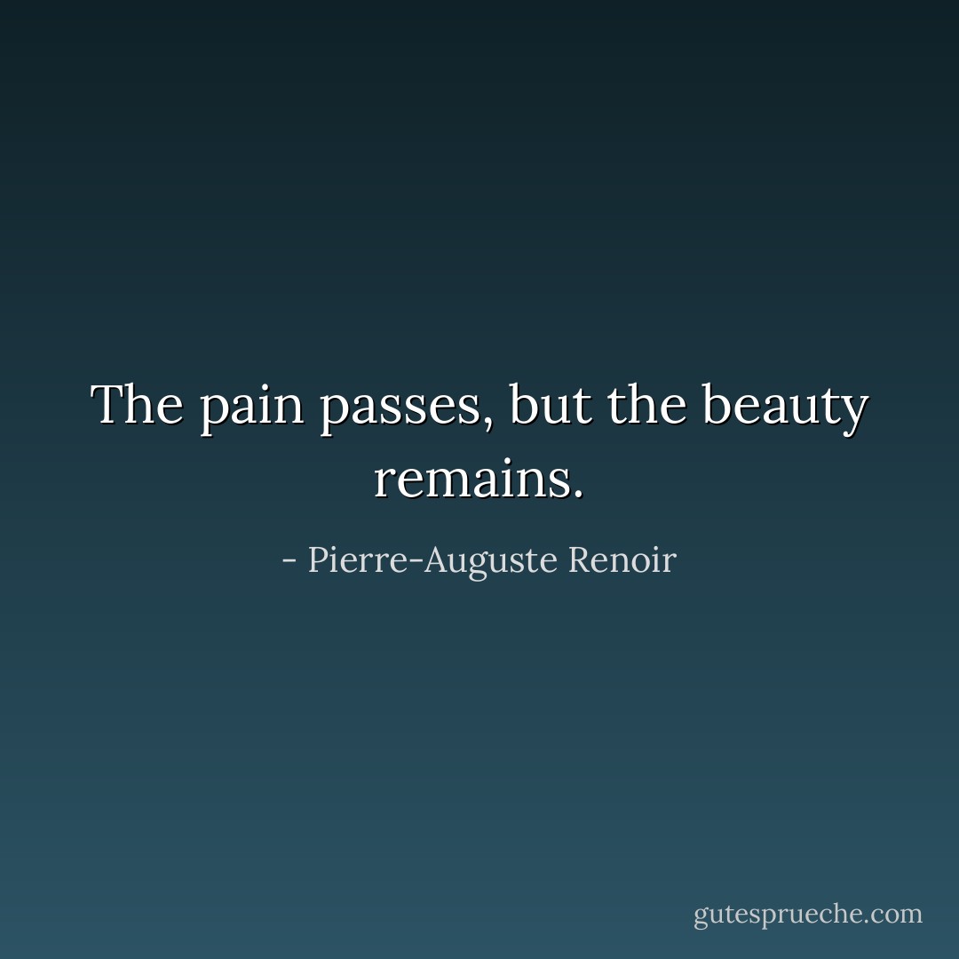 The pain passes, but the beauty remains. - Pierre-Auguste Renoir