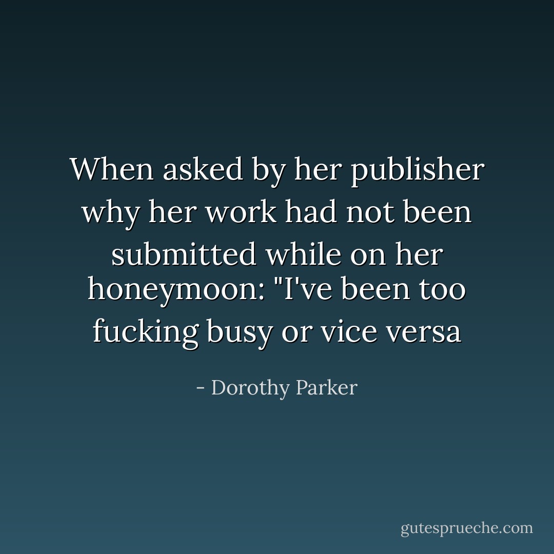 When asked by her publisher why her work had not been submitted while on her honeymoon: "I've been too fucking busy or vice versa - Dorothy Parker