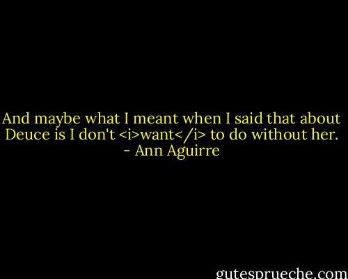 And maybe what I meant when I said that about Deuce is I don't <i>want</i> to do without her. - Ann Aguirre