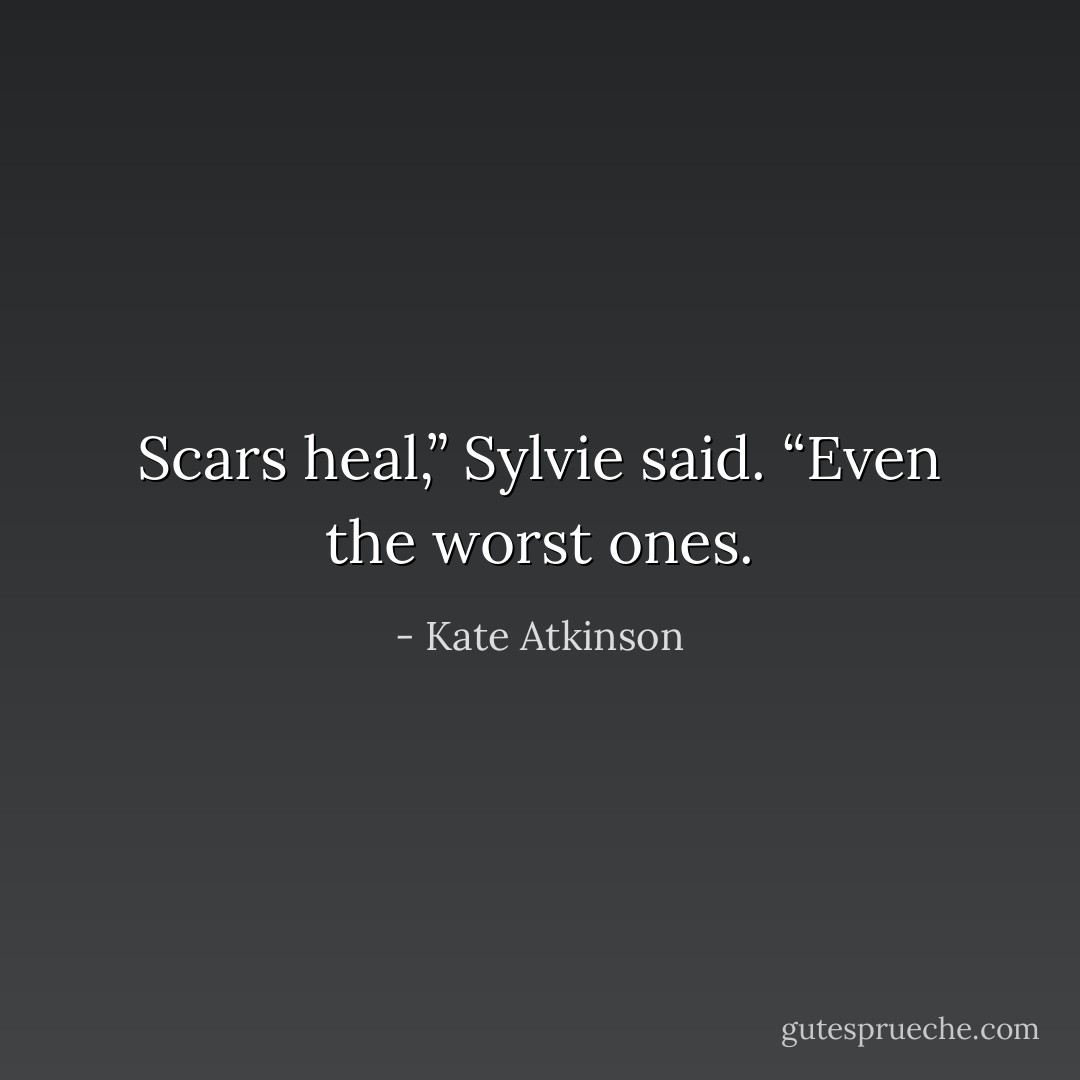 Scars heal,” Sylvie said. “Even the worst ones. - Kate Atkinson