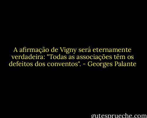 A afirmação de Vigny será eternamente verdadeira: "Todas as associações têm os defeitos dos conventos". - Georges Palante