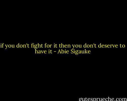 if you don't fight for it then you don't deserve to have it - Abie Sigauke